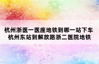 杭州浙医一医座地铁到哪一站下车 杭州东站到解放路浙二医院地铁